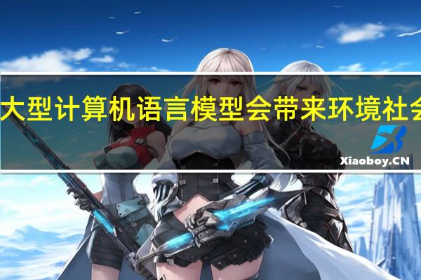 大型计算机语言模型会带来环境 社会风险
