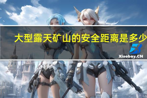 大型露天矿山的安全距离是多少米