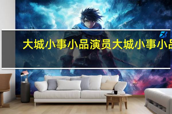 大城小事小品演员 大城小事小品