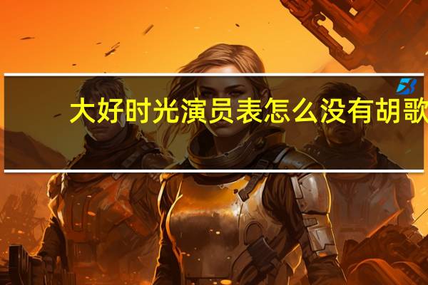 大好时光演员表怎么没有胡歌（大好时光演员表）