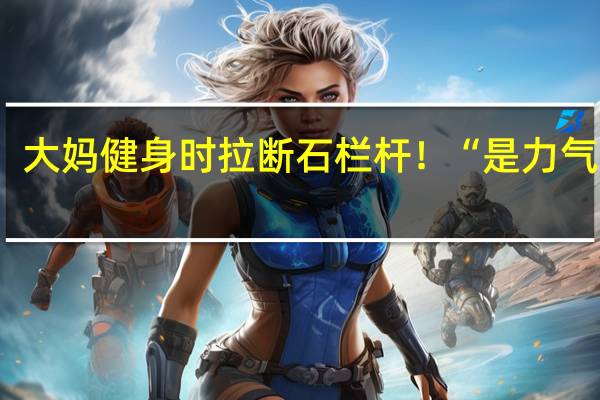 大妈健身时拉断石栏杆！“是力气太大？还是工程太渣？” 到底什么情况呢