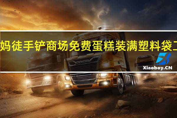 大妈徒手铲商场免费蛋糕装满塑料袋 工作人员：用手摸肯定不允许