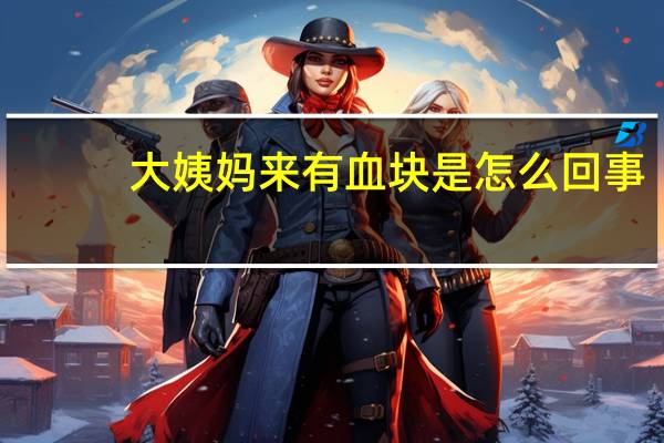 大姨妈来有血块是怎么回事（小便有血块怎么回事）