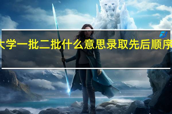 大学一批二批什么意思 录取先后顺序是什么