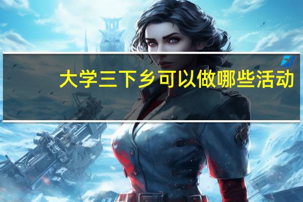 大学三下乡可以做哪些活动