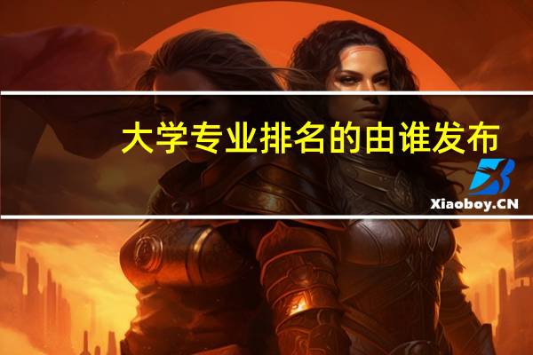大学专业排名的由谁发布,权威性如何