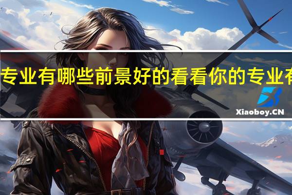 大学专业有哪些前景好的 看看你的专业有没有上榜