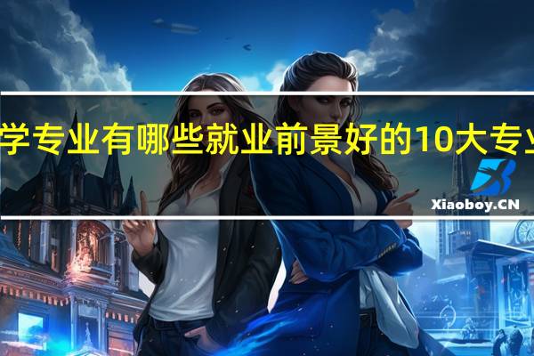 大学专业有哪些 就业前景好的10大专业是什么