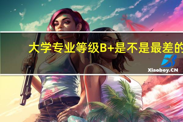 大学专业等级B+是不是最差的