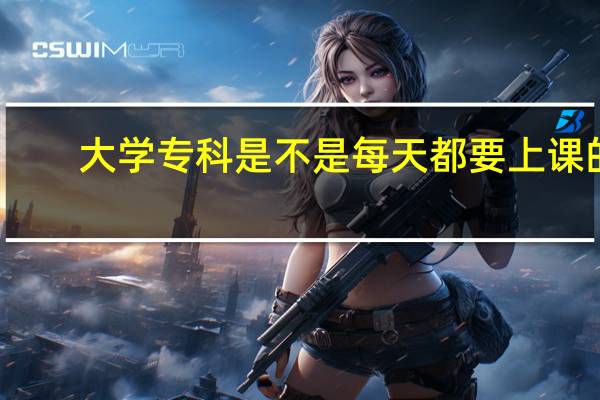 大学专科是不是每天都要上课的
