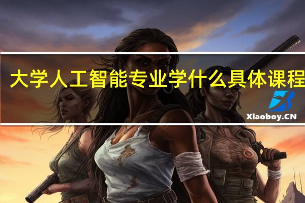 大学人工智能专业学什么 具体课程内容