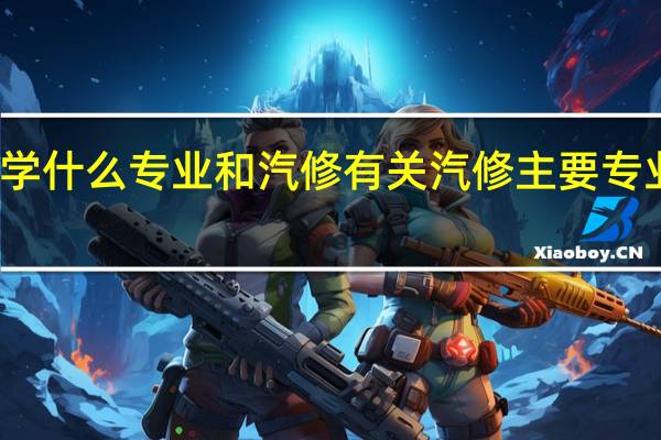 大学什么专业和汽修有关 汽修主要专业有哪些