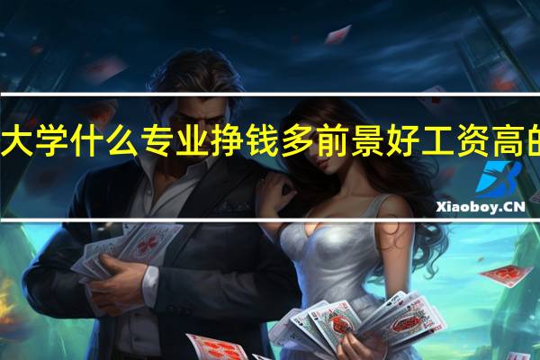大学什么专业挣钱多 前景好工资高的专业