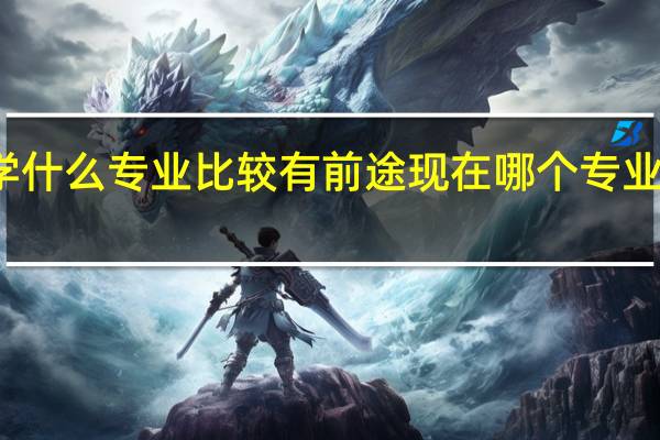 大学什么专业比较有前途 现在哪个专业最有前景