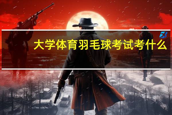 大学体育羽毛球考试考什么