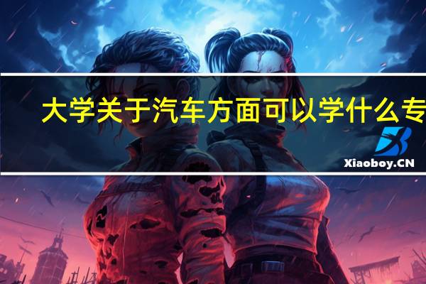 大学关于汽车方面可以学什么专业
