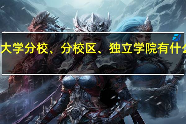 大学分校、分校区、独立学院有什么区别？