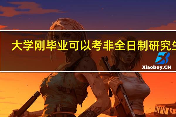 大学刚毕业可以考非全日制研究生吗