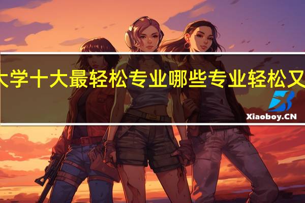 大学十大最轻松专业 哪些专业轻松又好就业