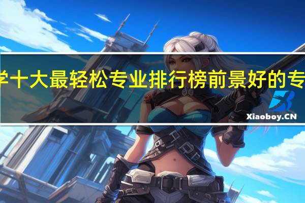 大学十大最轻松专业排行榜 前景好的专业有哪些