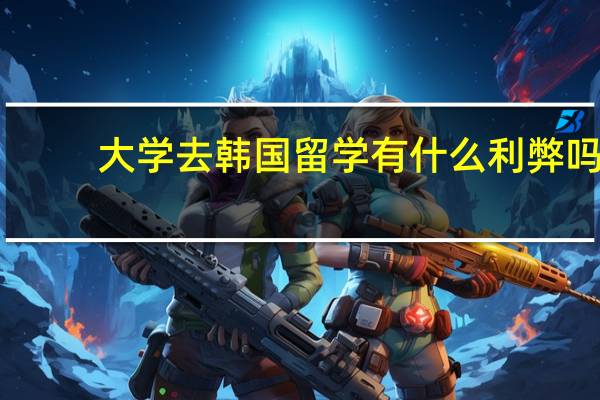 大学去韩国留学有什么利弊吗