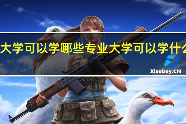 大学可以学哪些专业 大学可以学什么专业