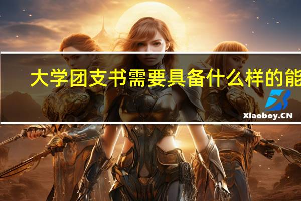 大学团支书需要具备什么样的能力