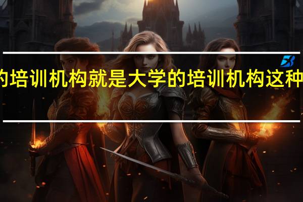 大学城的培训机构就是大学的培训机构 这种说法对还是错