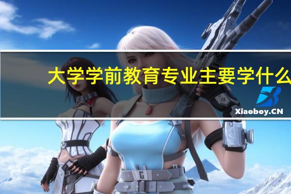 大学学前教育专业主要学什么