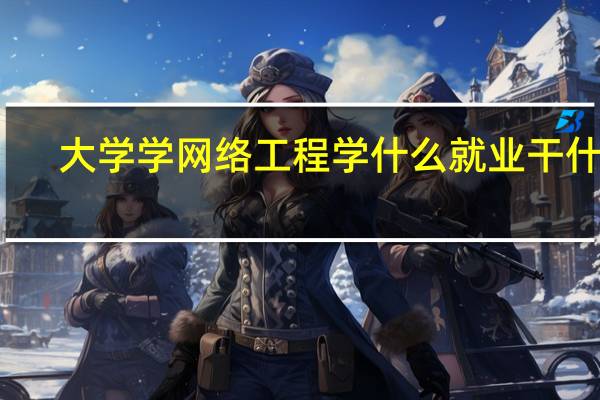 大学 学网络工程学什么 就业干什么