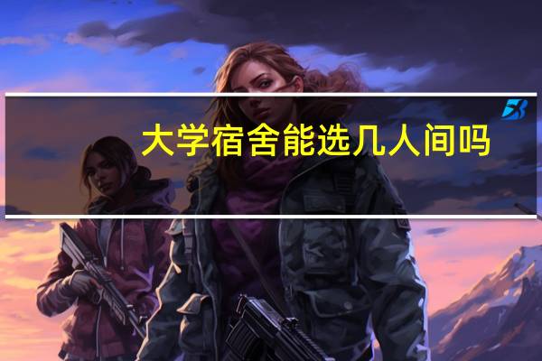 大学宿舍能选几人间吗?