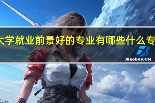 大学就业前景好的专业有 哪些什么专业吃香