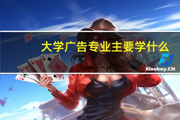 大学广告专业主要学什么