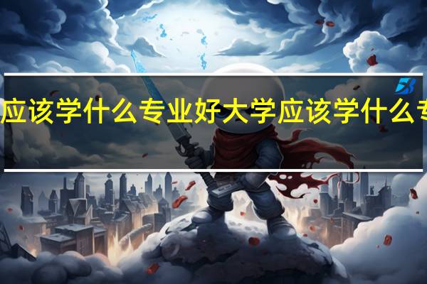 大学应该学什么专业好 大学应该学什么专业有前途
