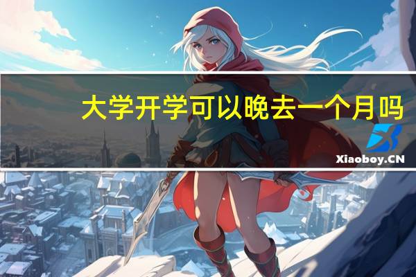 大学开学可以晚去一个月吗
