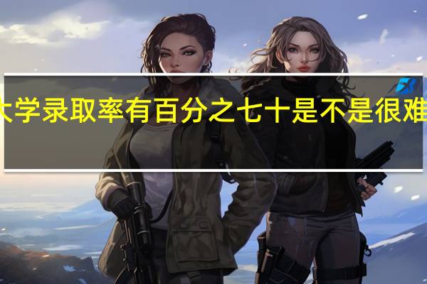 大学录取率有百分之七十是不是很难上大学