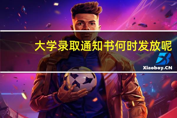 大学录取通知书何时发放呢