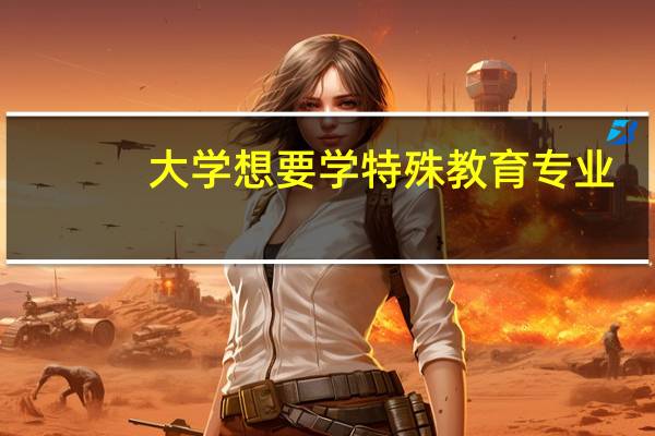 大学想要学特殊教育专业，哪些大学的特殊教育系比较好