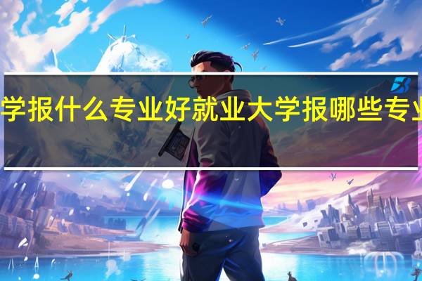 大学报什么专业好就业 大学报哪些专业好就业
