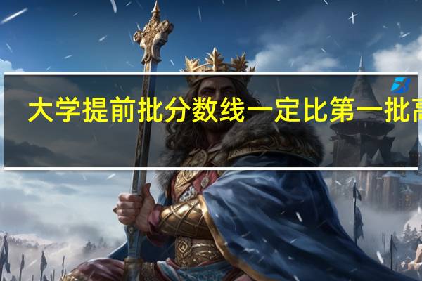 大学提前批分数线一定比第一批高吗