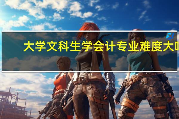大学文科生学会计专业难度大吗