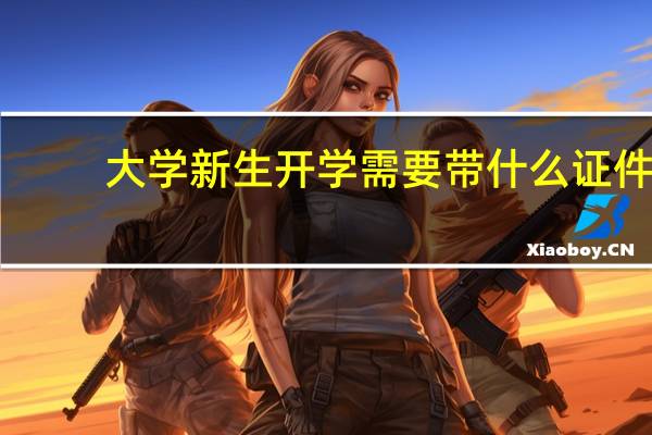 大学新生开学需要带什么证件