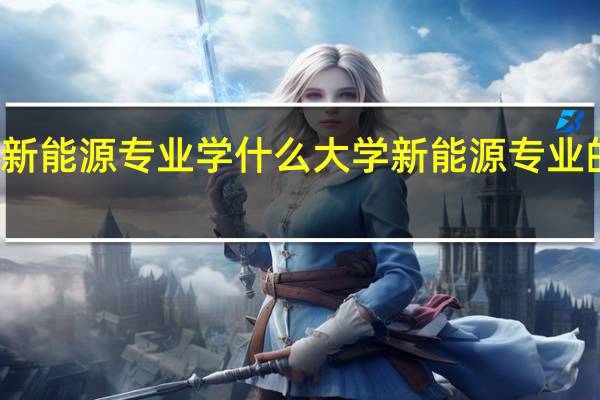 大学新能源专业学什么 大学新能源专业的就业方向