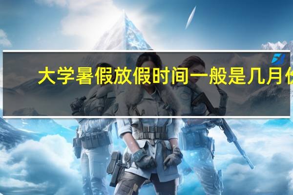 大学暑假放假时间一般是几月份