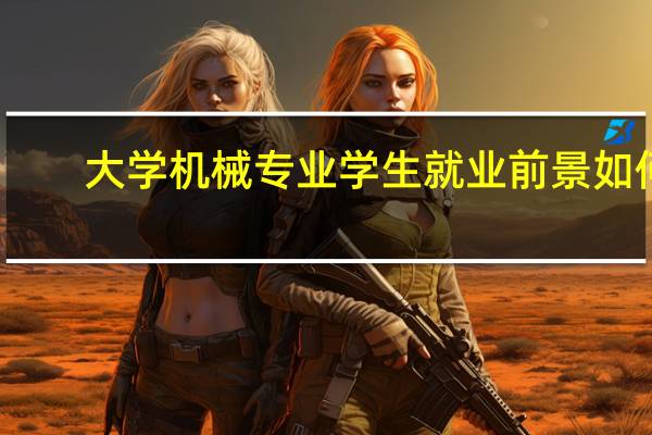 大学机械专业学生就业前景如何