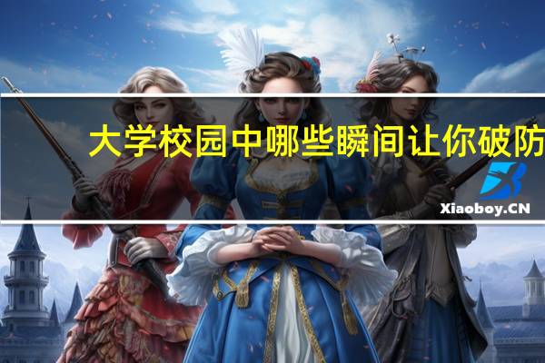 大学校园中哪些瞬间让你破防