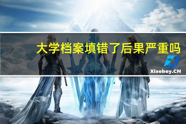 大学档案填错了后果严重吗