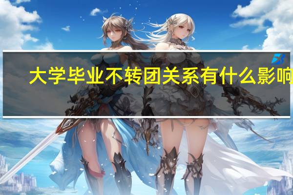 大学毕业不转团关系有什么影响吗