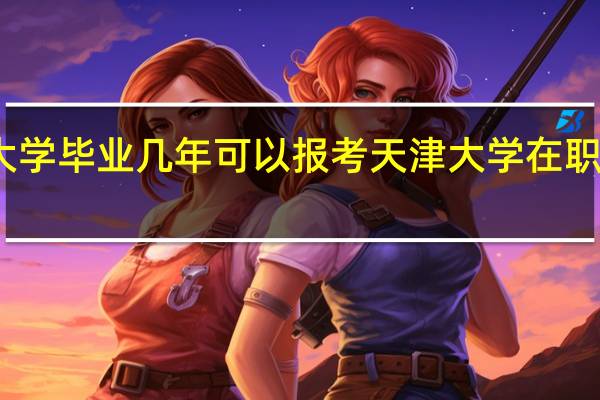 大学毕业几年可以报考天津大学在职研究生
