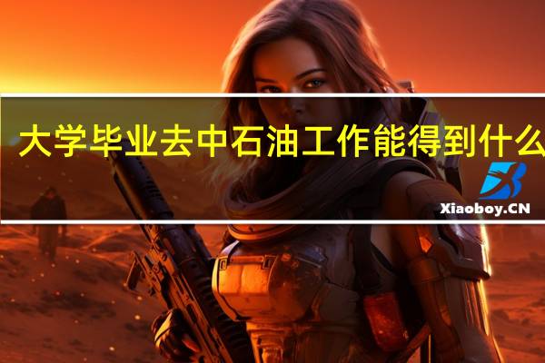 大学毕业去中石油工作能得到什么工作